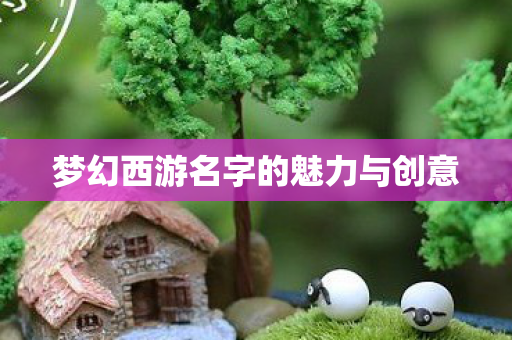 梦幻西游名字的魅力与创意 梦幻西游名字的魅力与创意