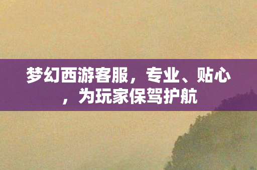 梦幻西游客服,专业、贴心,为玩家保驾护航 梦幻西游客服,专业、贴心,为玩家保驾护航