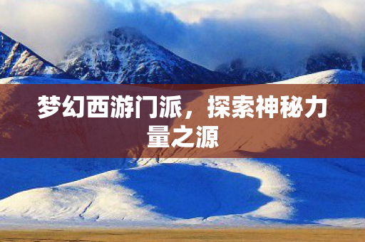 梦幻西游门派,探索神秘力量之源 梦幻西游门派,探索神秘力量之源