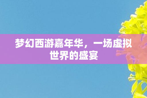 梦幻西游嘉年华,一场虚拟世界的盛宴 梦幻西游嘉年华,一场虚拟世界的盛宴