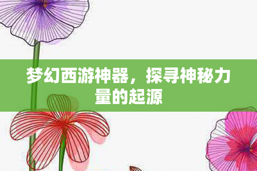 梦幻西游神器,探寻神秘力量的起源 梦幻西游神器,探寻神秘力量的起源