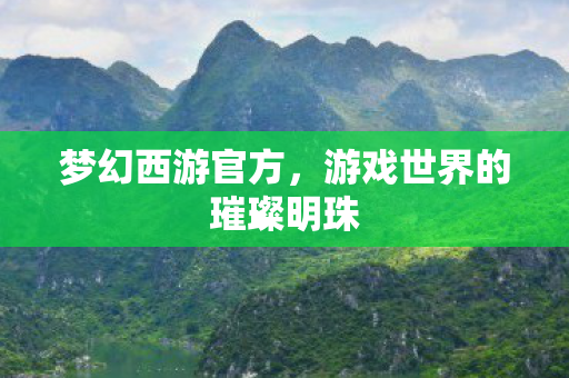 梦幻西游官方,游戏世界的璀璨明珠 梦幻西游官方,游戏世界的璀璨明珠