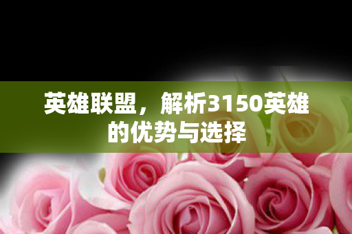 英雄联盟，解析3150英雄的优势与选择