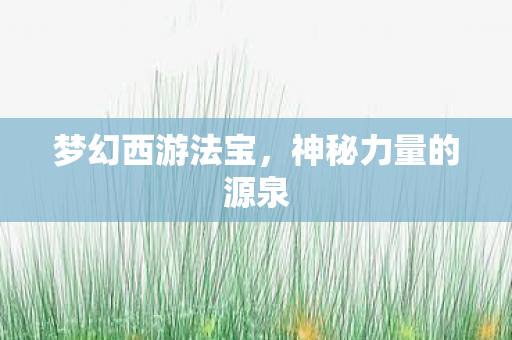 梦幻西游法宝,神秘力量的源泉 梦幻西游法宝,神秘力量的源泉