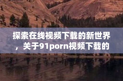 探索在线视频下载的新世界，关于91porn视频下载的一些信息