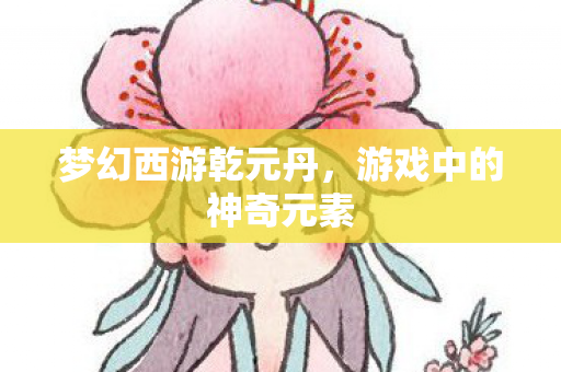 梦幻西游乾元丹,游戏中的神奇元素 梦幻西游乾元丹,游戏中的神奇元素