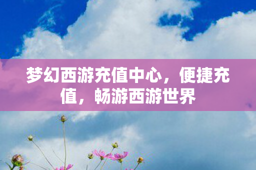 梦幻西游充值中心,便捷充值,畅游西游世界 梦幻西游充值中心,便捷充值,畅游西游世界