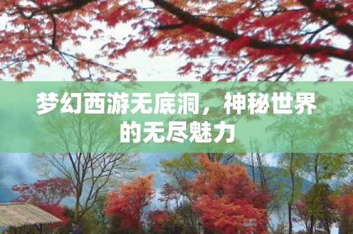 梦幻西游无底洞,神秘世界的无尽魅力 梦幻西游无底洞,神秘世界的无尽魅力