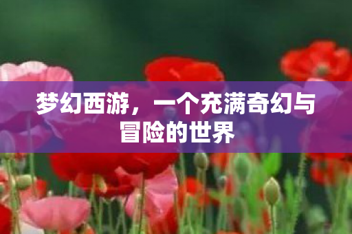 梦幻西游，一个充满奇幻与冒险的世界