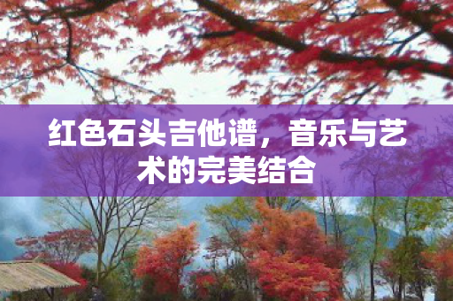 红色石头吉他谱，音乐与艺术的完美结合