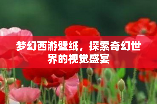梦幻西游壁纸,探索奇幻世界的视觉盛宴 梦幻西游壁纸,探索奇幻世界的视觉盛宴