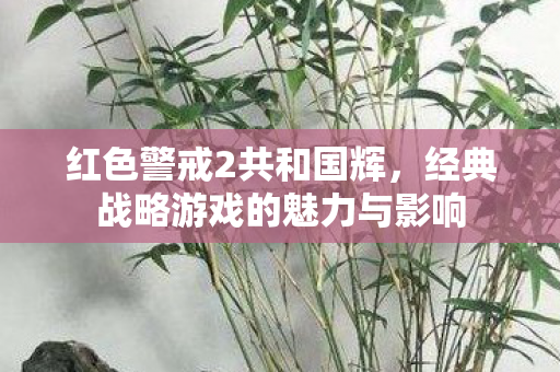 红色警戒2共和国辉，经典战略游戏的魅力与影响