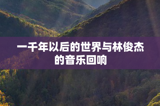 一千年以后的世界与林俊杰的音乐回响 一千年以后的世界与林俊杰的音乐回响