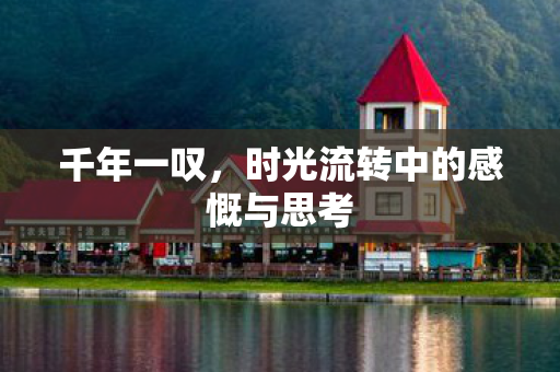 千年一叹,时光流转中的感慨与思考 千年一叹,时光流转中的感慨与思考