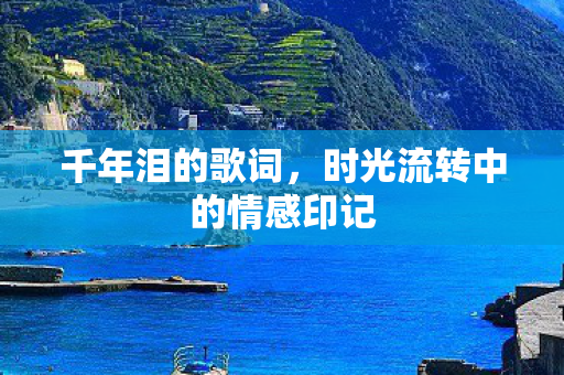 千年泪的歌词,时光流转中的情感印记 千年泪的歌词,时光流转中的情感印记