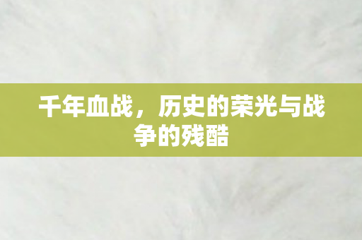 千年血战,历史的荣光与战争的残酷 千年血战,历史的荣光与战争的残酷