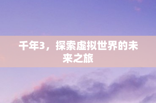 千年3,探索虚拟世界的未来之旅 千年3,探索虚拟世界的未来之旅