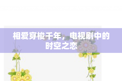 相爱穿梭千年，电视剧中的时空之恋