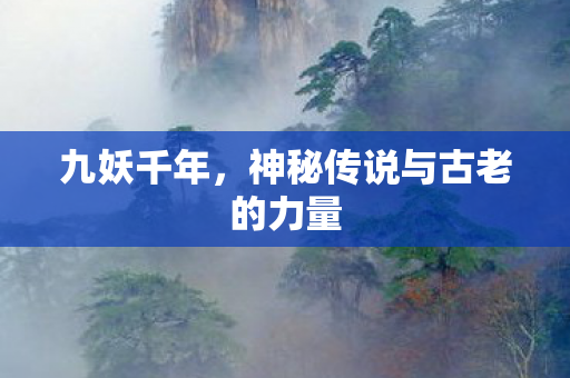 九妖千年,神秘传说与古老的力量 九妖千年,神秘传说与古老的力量