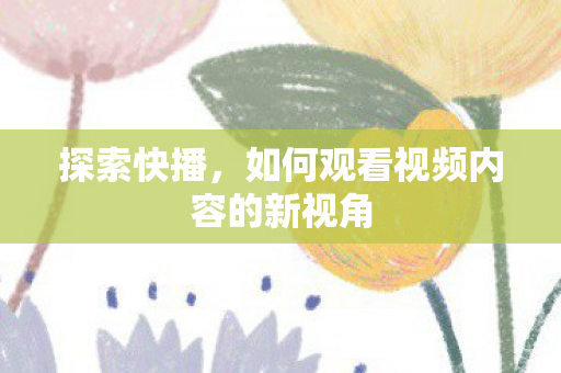 探索快播,如何观看视频内容的新视角 探索快播,如何观看视频内容的新视角