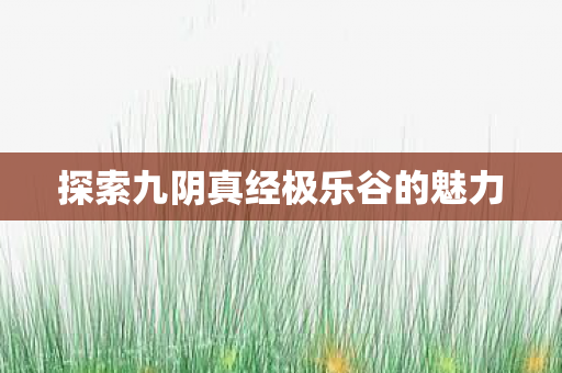探索九阴真经极乐谷的魅力 探索九阴真经极乐谷的魅力