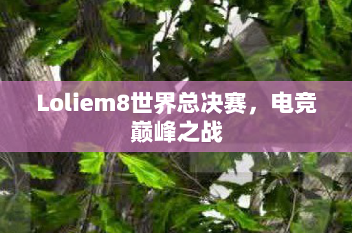 Loliem8世界总决赛，电竞巅峰之战