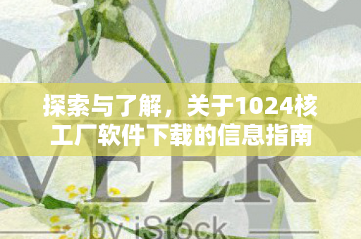 探索与了解,关于1024核工厂软件下载的信息指南 探索与了解,关于1024核工厂软件下载的信息指南