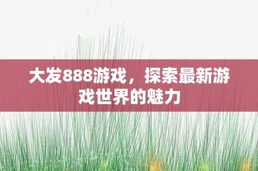 大发888游戏,探索最新游戏世界的魅力 大发888游戏,探索最新游戏世界的魅力