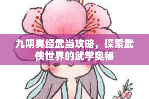 九阴真经武当攻略,探索武侠世界的武学奥秘 九阴真经武当攻略,探索武侠世界的武学奥秘