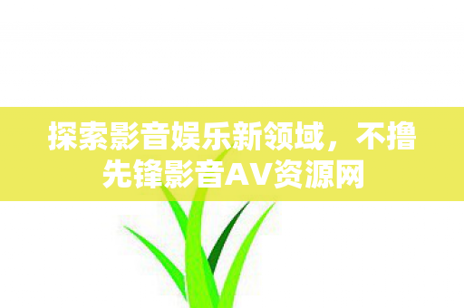 探索影音娱乐新领域,不撸先锋影音AV资源网 探索影音娱乐新领域,不撸先锋影音AV资源网