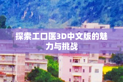 探索工口医3D中文版的魅力与挑战 探索工口医3D中文版的魅力与挑战