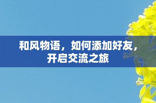 和风物语,如何添加好友,开启交流之旅 和风物语,如何添加好友,开启交流之旅