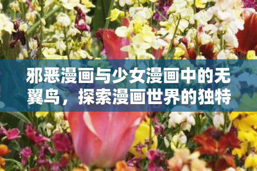 邪恶漫画与少女漫画中的无翼鸟,探索漫画世界的独特魅力 邪恶漫画与少女漫画中的无翼鸟,探索漫画世界的独特魅力