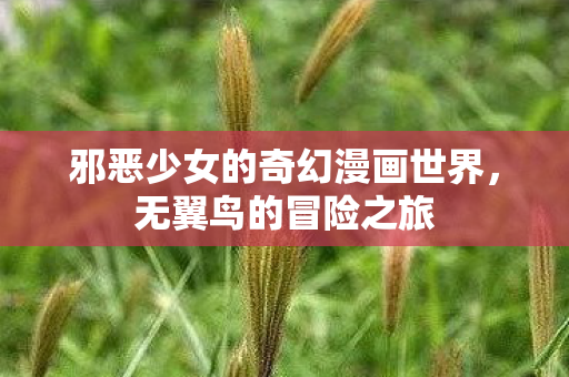 邪恶少女的奇幻漫画世界,无翼鸟的冒险之旅 邪恶少女的奇幻漫画世界,无翼鸟的冒险之旅