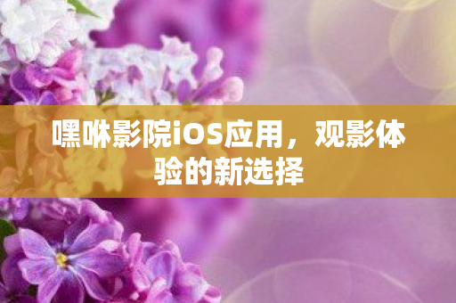 嘿咻影院iOS应用,观影体验的新选择 嘿咻影院iOS应用,观影体验的新选择