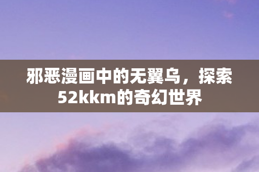 邪恶漫画中的无翼乌,探索52kkm的奇幻世界 邪恶漫画中的无翼乌,探索52kkm的奇幻世界