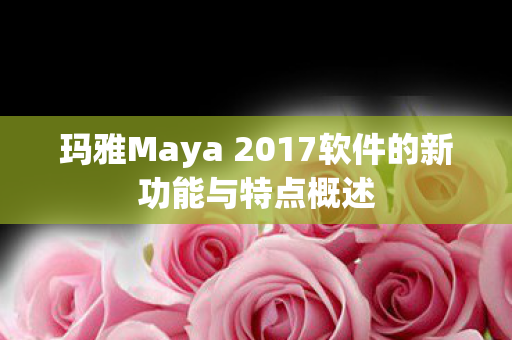 玛雅Maya 2017软件的新功能与特点概述 玛雅Maya 2017软件的新功能与特点概述