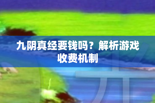 九阴真经要钱吗?解析游戏收费机制 九阴真经要钱吗?解析游戏收费机制