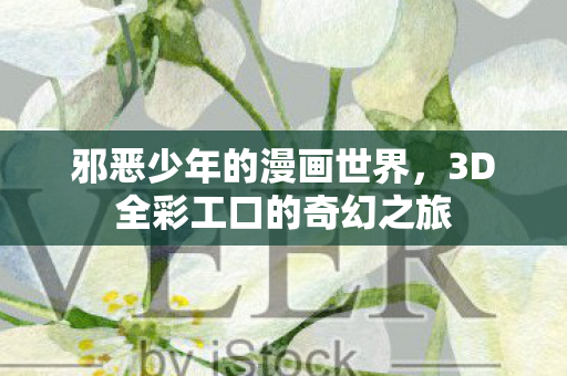 邪恶少年的漫画世界,3D全彩工口的奇幻之旅 邪恶少年的漫画世界,3D全彩工口的奇幻之旅