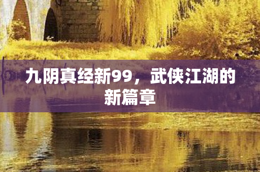 九阴真经新99,武侠江湖的新篇章 九阴真经新99,武侠江湖的新篇章