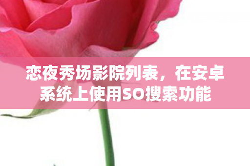 恋夜秀场影院列表,在安卓系统上使用SO搜索功能 恋夜秀场影院列表,在安卓系统上使用SO搜索功能