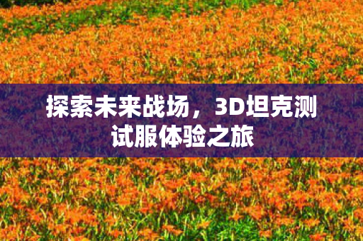 探索未来战场,3D坦克测试服体验之旅 探索未来战场,3D坦克测试服体验之旅
