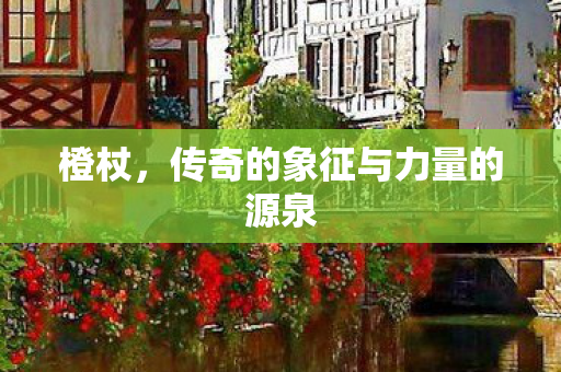 橙杖，传奇的象征与力量的源泉