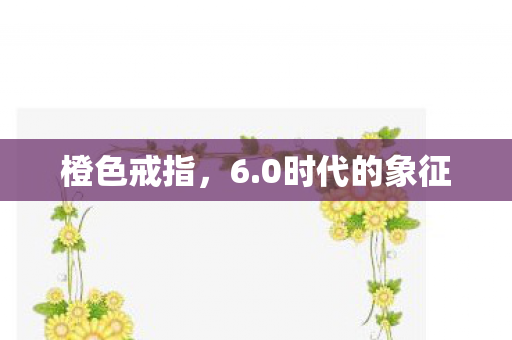 橙色戒指,6.0时代的象征 橙色戒指,6.0时代的象征