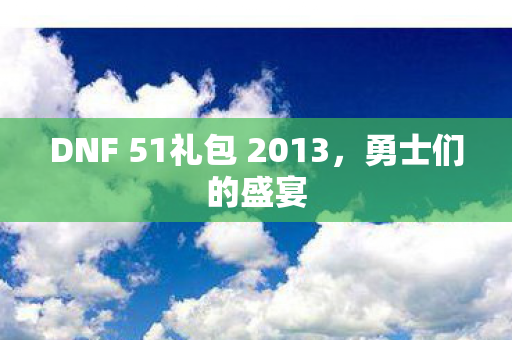 DNF 51礼包 2013,勇士们的盛宴 DNF 51礼包 2013,勇士们的盛宴