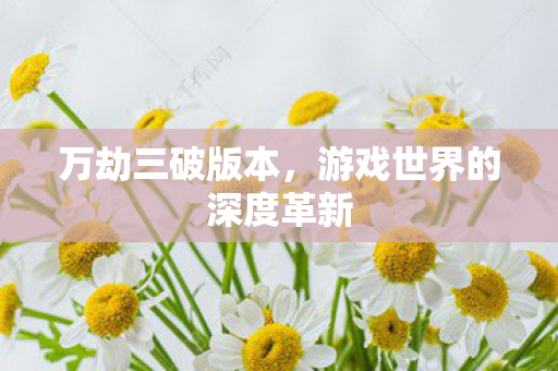 万劫三破版本,游戏世界的深度革新 万劫三破版本,游戏世界的深度革新