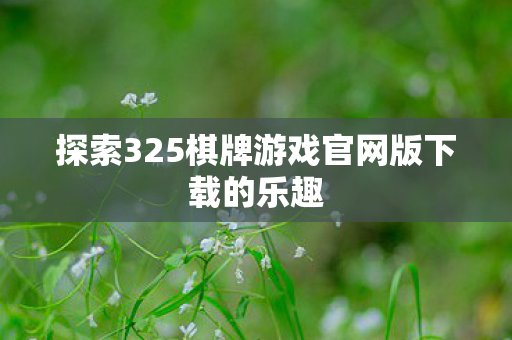 探索325棋牌游戏官网版下载的乐趣 探索325棋牌游戏官网版下载的乐趣