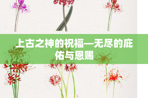 上古之神的祝福—无尽的庇佑与恩赐 上古之神的祝福—无尽的庇佑与恩赐