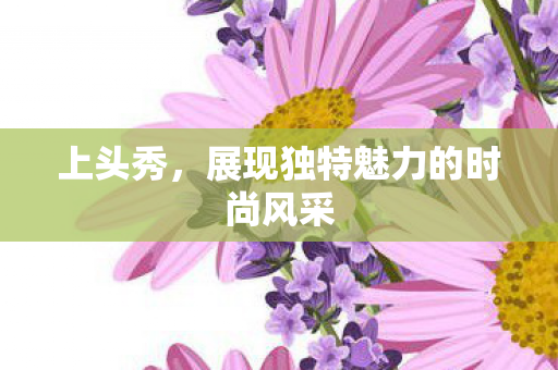 上头秀,展现独特魅力的时尚风采 上头秀,展现独特魅力的时尚风采
