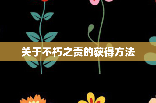 关于不朽之责的获得方法 关于不朽之责的获得方法